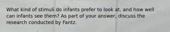 What kind of stimuli do infants prefer to look at, and how well can infants see them? As part of your answer, discuss the research conducted by Fantz.