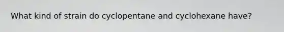 What kind of strain do cyclopentane and cyclohexane have?