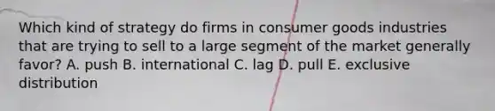 Which kind of strategy do firms in consumer goods industries that are trying to sell to a large segment of the market generally favor? A. push B. international C. lag D. pull E. exclusive distribution