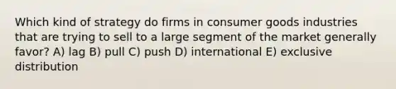 Which kind of strategy do firms in consumer goods industries that are trying to sell to a large segment of the market generally favor? A) lag B) pull C) push D) international E) exclusive distribution