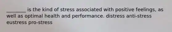 ________ is the kind of stress associated with positive feelings, as well as optimal health and performance. distress anti-stress eustress pro-stress