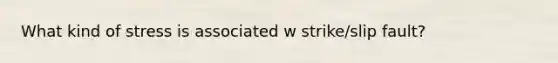 What kind of stress is associated w strike/slip fault?