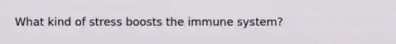 What kind of stress boosts the immune system?