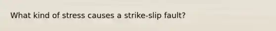 What kind of stress causes a strike-slip fault?