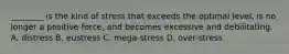 ________ is the kind of stress that exceeds the optimal level, is no longer a positive force, and becomes excessive and debilitating. A. distress B. eustress C. mega-stress D. over-stress