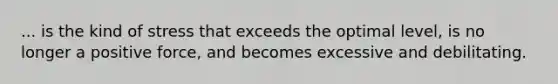 ... is the kind of stress that exceeds the optimal level, is no longer a positive force, and becomes excessive and debilitating.