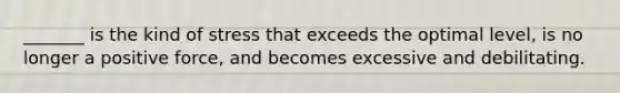 _______ is the kind of stress that exceeds the optimal level, is no longer a positive force, and becomes excessive and debilitating.