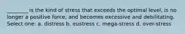 ________ is the kind of stress that exceeds the optimal level, is no longer a positive force, and becomes excessive and debilitating. Select one: a. distress b. eustress c. mega-stress d. over-stress