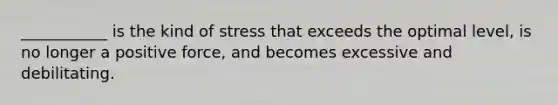 ___________ is the kind of stress that exceeds the optimal level, is no longer a positive force, and becomes excessive and debilitating.