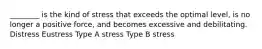 ________ is the kind of stress that exceeds the optimal level, is no longer a positive force, and becomes excessive and debilitating. Distress Eustress Type A stress Type B stress