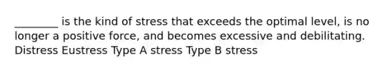 ________ is the kind of stress that exceeds the optimal level, is no longer a positive force, and becomes excessive and debilitating. Distress Eustress Type A stress Type B stress