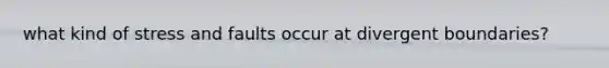 what kind of stress and faults occur at divergent boundaries?