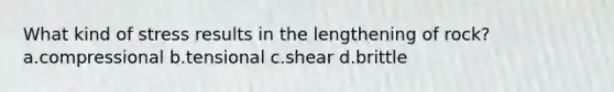 What kind of stress results in the lengthening of rock? a.compressional b.tensional c.shear d.brittle