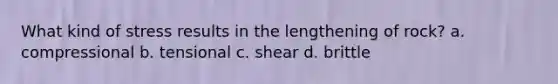 What kind of stress results in the lengthening of rock? a. compressional b. tensional c. shear d. brittle