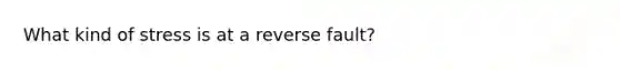 What kind of stress is at a reverse fault?