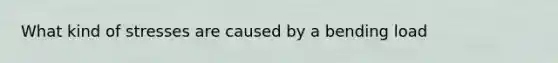 What kind of stresses are caused by a bending load