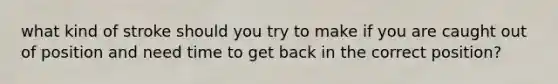 what kind of stroke should you try to make if you are caught out of position and need time to get back in the correct position?