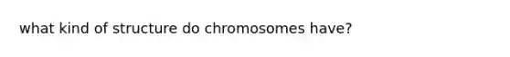 what kind of structure do chromosomes have?