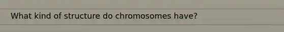 What kind of structure do chromosomes have?