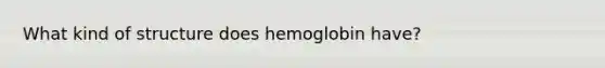 What kind of structure does hemoglobin have?