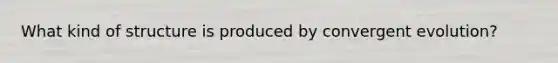 What kind of structure is produced by convergent evolution?