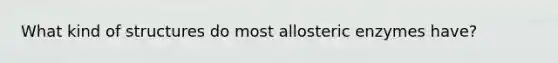 What kind of structures do most allosteric enzymes have?