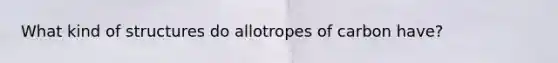 What kind of structures do allotropes of carbon have?