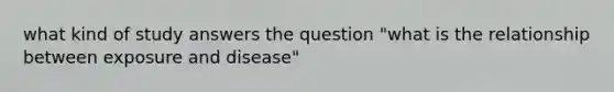 what kind of study answers the question "what is the relationship between exposure and disease"