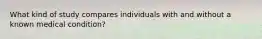 What kind of study compares individuals with and without a known medical condition?