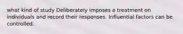 what kind of study Deliberately imposes a treatment on individuals and record their responses. Influential factors can be controlled.