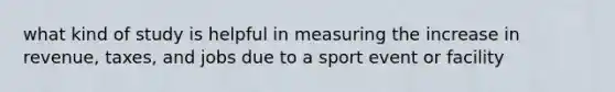 what kind of study is helpful in measuring the increase in revenue, taxes, and jobs due to a sport event or facility