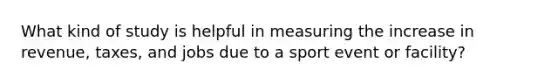 What kind of study is helpful in measuring the increase in revenue, taxes, and jobs due to a sport event or facility?