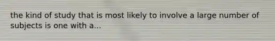 the kind of study that is most likely to involve a large number of subjects is one with a...