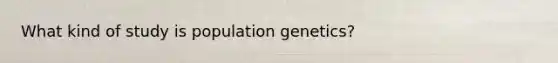 What kind of study is population genetics?