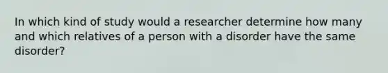 In which kind of study would a researcher determine how many and which relatives of a person with a disorder have the same disorder?