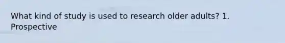 What kind of study is used to research older adults? 1. Prospective