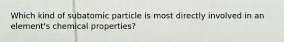 Which kind of subatomic particle is most directly involved in an element's chemical properties?