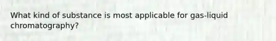 What kind of substance is most applicable for gas-liquid chromatography?