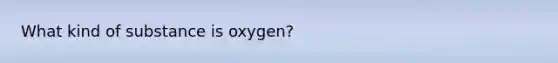 What kind of substance is oxygen?