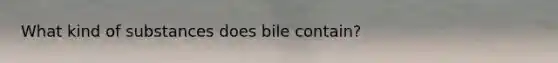 What kind of substances does bile contain?