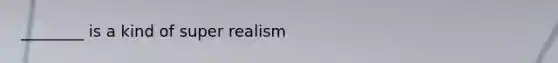 ________ is a kind of super realism