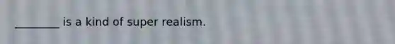 ________ is a kind of super realism.