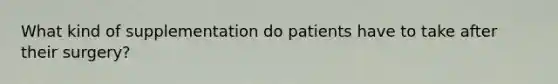 What kind of supplementation do patients have to take after their surgery?