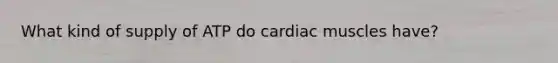 What kind of supply of ATP do cardiac muscles have?