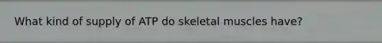 What kind of supply of ATP do skeletal muscles have?