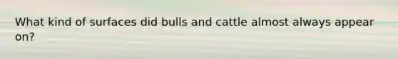 What kind of surfaces did bulls and cattle almost always appear on?