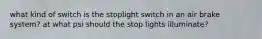 what kind of switch is the stoplight switch in an air brake system? at what psi should the stop lights illuminate?