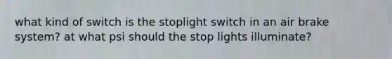 what kind of switch is the stoplight switch in an air brake system? at what psi should the stop lights illuminate?