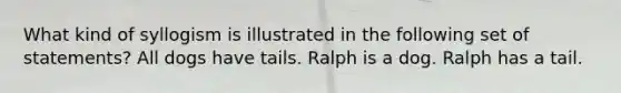 What kind of syllogism is illustrated in the following set of statements? All dogs have tails. Ralph is a dog. Ralph has a tail.