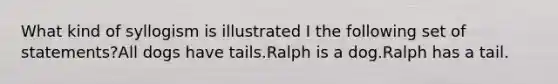 What kind of syllogism is illustrated I the following set of statements?All dogs have tails.Ralph is a dog.Ralph has a tail.